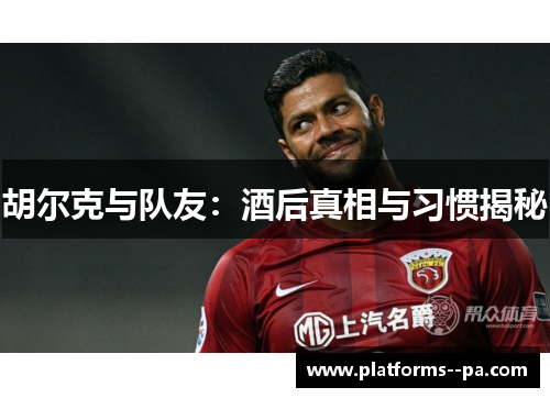 胡尔克与队友:酒后真相与习惯揭秘 胡尔克与队友:酒后真相与习惯揭秘