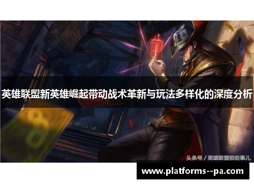 英雄联盟新英雄崛起带动战术革新与玩法多样化的深度分析