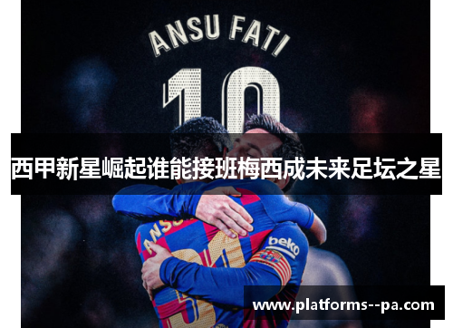 西甲新星崛起谁能接班梅西成未来足坛之星 西甲新星崛起谁能接班梅西成未来足坛之星