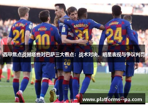 西甲焦点战赫塔费对巴萨三大看点:战术对决、明星表现与争议判罚 西甲焦点战赫塔费对巴萨三大看点:战术对决、明星表现与争议判罚