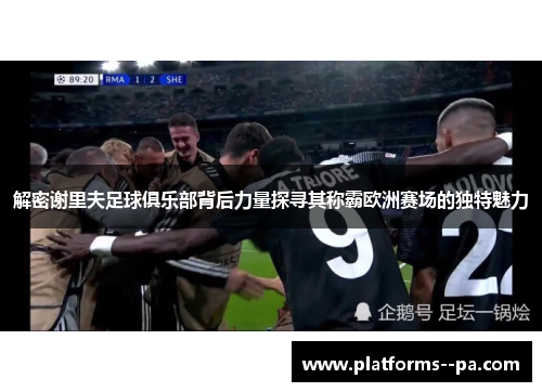 解密谢里夫足球俱乐部背后力量探寻其称霸欧洲赛场的独特魅力