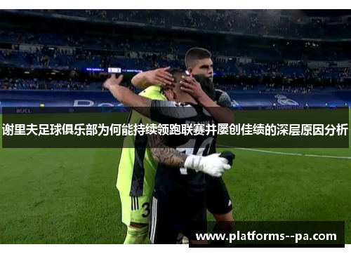 谢里夫足球俱乐部为何能持续领跑联赛并屡创佳绩的深层原因分析