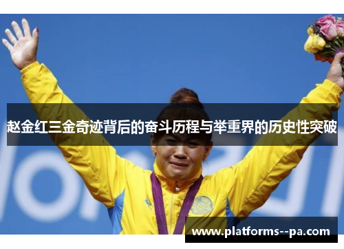 赵金红三金奇迹背后的奋斗历程与举重界的历史性突破 赵金红三金奇迹背后的奋斗历程与举重界的历史性突破