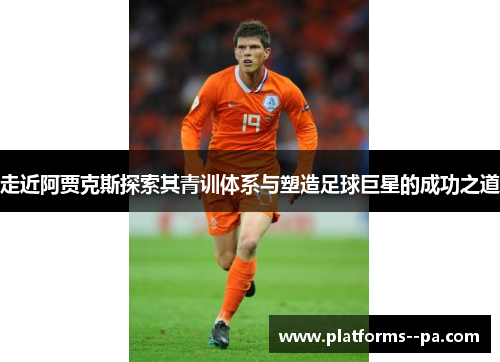 走近阿贾克斯探索其青训体系与塑造足球巨星的成功之道