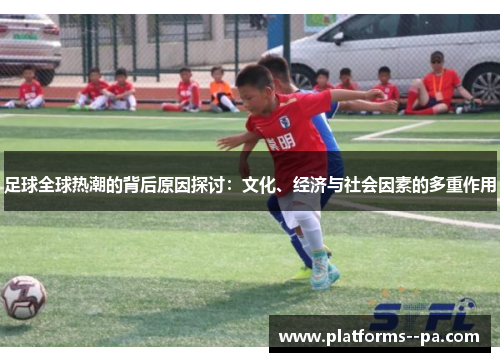 足球全球热潮的背后原因探讨：文化、经济与社会因素的多重作用