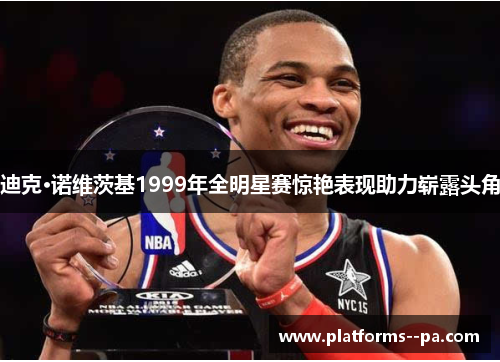 迪克·诺维茨基1999年全明星赛惊艳表现助力崭露头角 迪克·诺维茨基1999年全明星赛惊艳表现助力崭露头角