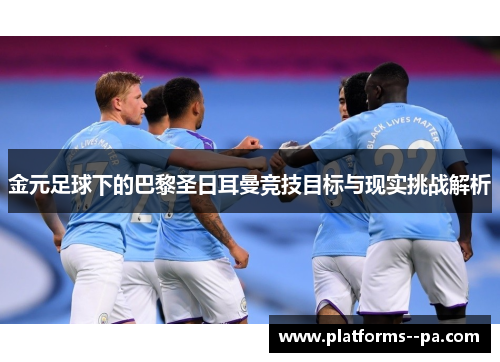 金元足球下的巴黎圣日耳曼竞技目标与现实挑战解析 金元足球下的巴黎圣日耳曼竞技目标与现实挑战解析