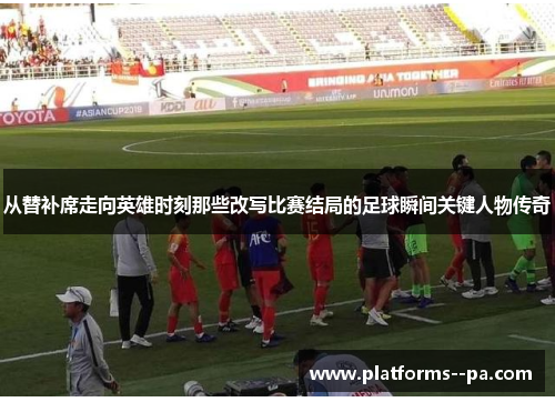 从替补席走向英雄时刻那些改写比赛结局的足球瞬间关键人物传奇