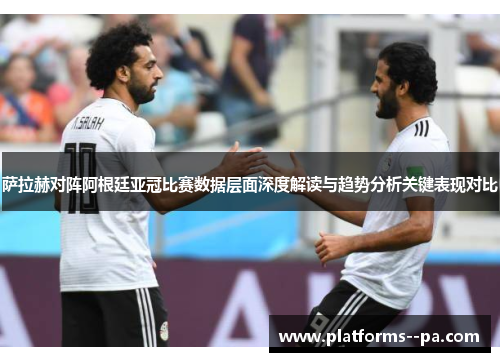 萨拉赫对阵阿根廷亚冠比赛数据层面深度解读与趋势分析关键表现对比 萨拉赫对阵阿根廷亚冠比赛数据层面深度解读与趋势分析关键表现对比