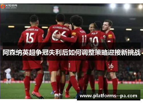 阿森纳英超争冠失利后如何调整策略迎接新挑战 阿森纳英超争冠失利后如何调整策略迎接新挑战