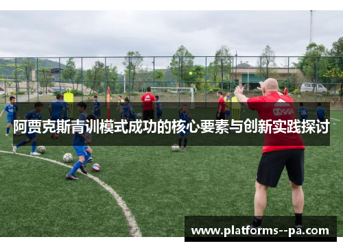 阿贾克斯青训模式成功的核心要素与创新实践探讨 阿贾克斯青训模式成功的核心要素与创新实践探讨